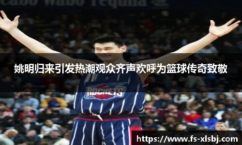 姚明归来引发热潮观众齐声欢呼为篮球传奇致敬