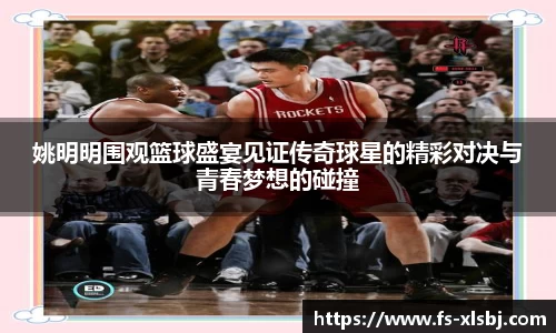 姚明明围观篮球盛宴见证传奇球星的精彩对决与青春梦想的碰撞