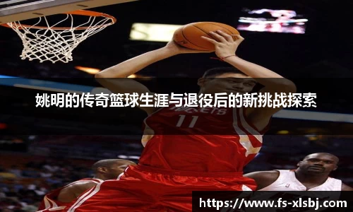姚明的传奇篮球生涯与退役后的新挑战探索