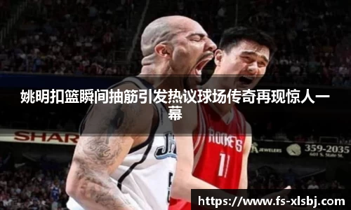 姚明扣篮瞬间抽筋引发热议球场传奇再现惊人一幕