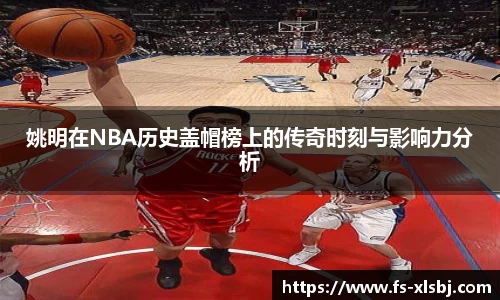 姚明在NBA历史盖帽榜上的传奇时刻与影响力分析