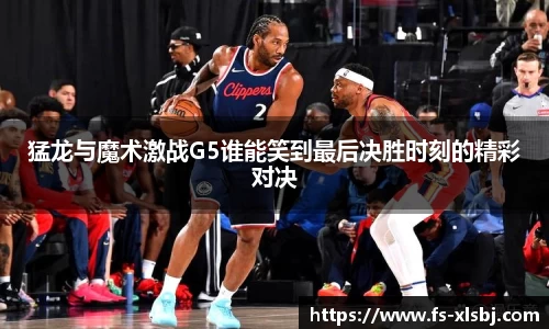猛龙与魔术激战G5谁能笑到最后决胜时刻的精彩对决