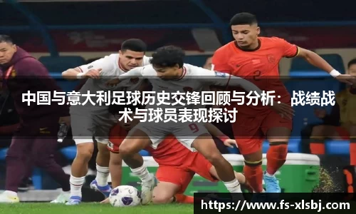 中国与意大利足球历史交锋回顾与分析：战绩战术与球员表现探讨